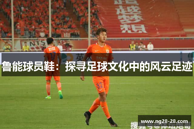 鲁能球员鞋：探寻足球文化中的风云足迹