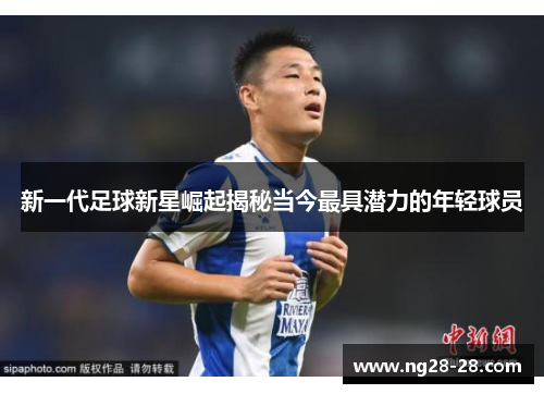 新一代足球新星崛起揭秘当今最具潜力的年轻球员