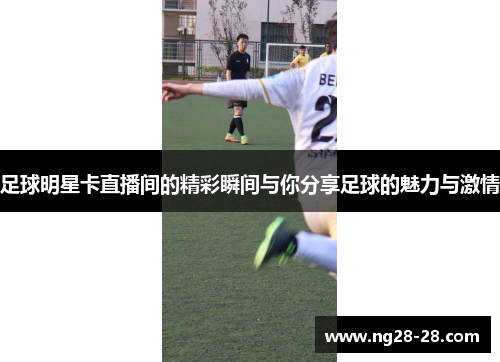 足球明星卡直播间的精彩瞬间与你分享足球的魅力与激情