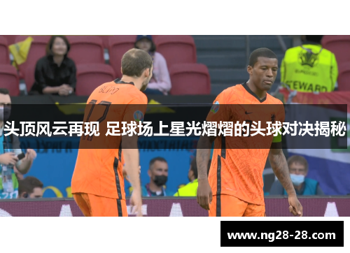 头顶风云再现 足球场上星光熠熠的头球对决揭秘
