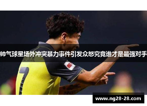 帅气球星场外冲突暴力事件引发众怒究竟谁才是最强对手