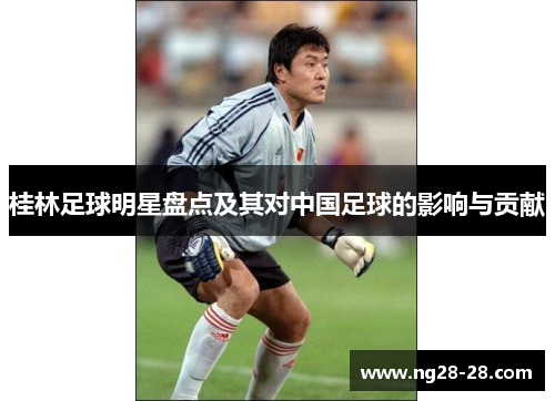 桂林足球明星盘点及其对中国足球的影响与贡献