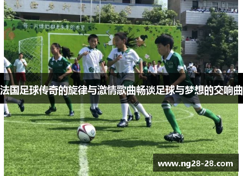 法国足球传奇的旋律与激情歌曲畅谈足球与梦想的交响曲