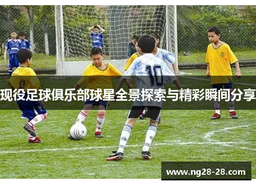 现役足球俱乐部球星全景探索与精彩瞬间分享