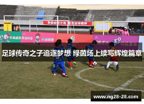 足球传奇之子追逐梦想 绿茵场上续写辉煌篇章