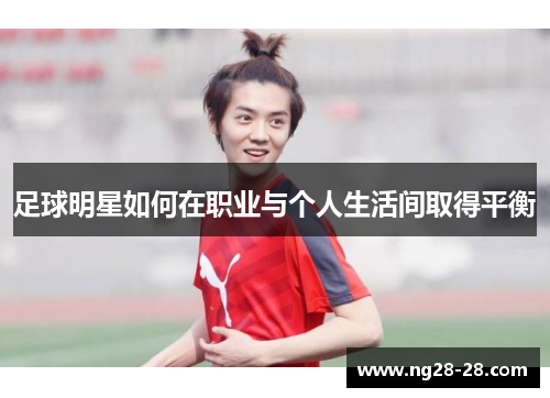 足球明星如何在职业与个人生活间取得平衡