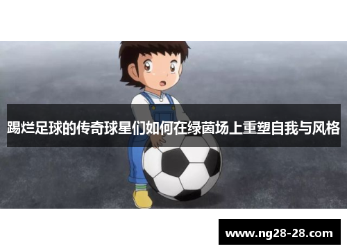 踢烂足球的传奇球星们如何在绿茵场上重塑自我与风格