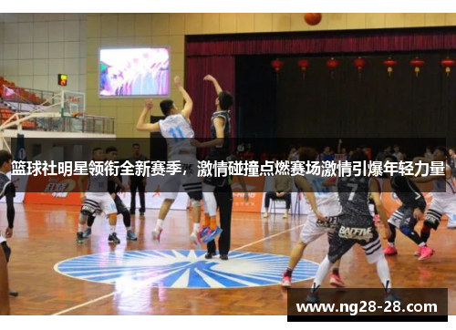 篮球社明星领衔全新赛季，激情碰撞点燃赛场激情引爆年轻力量