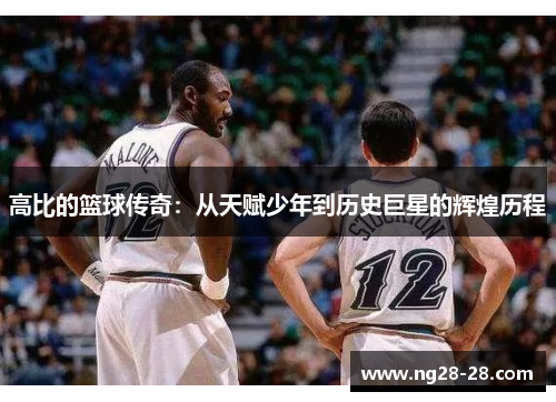 高比的篮球传奇：从天赋少年到历史巨星的辉煌历程