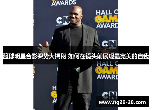 篮球明星合影姿势大揭秘 如何在镜头前展现最完美的自我