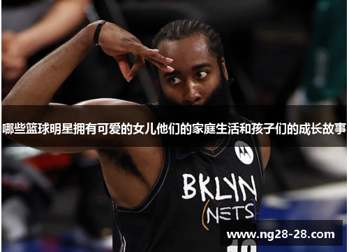 哪些篮球明星拥有可爱的女儿他们的家庭生活和孩子们的成长故事