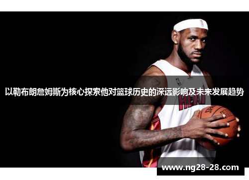 以勒布朗詹姆斯为核心探索他对篮球历史的深远影响及未来发展趋势