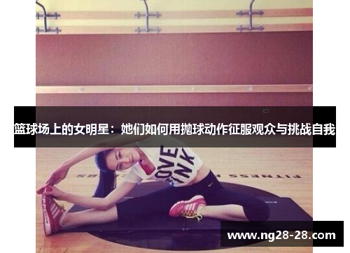 篮球场上的女明星：她们如何用抛球动作征服观众与挑战自我