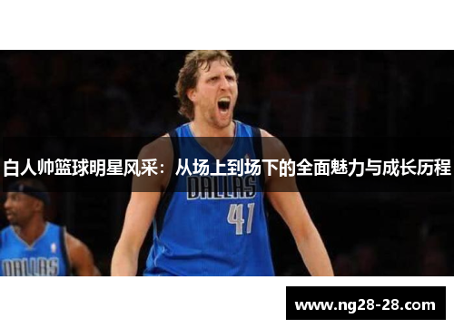 白人帅篮球明星风采：从场上到场下的全面魅力与成长历程
