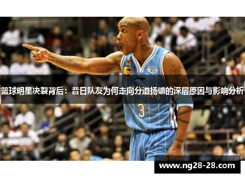 篮球明星决裂背后：昔日队友为何走向分道扬镳的深层原因与影响分析
