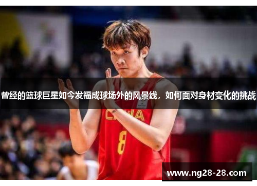 曾经的篮球巨星如今发福成球场外的风景线，如何面对身材变化的挑战