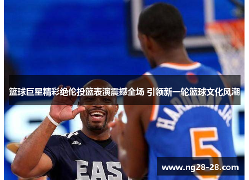 篮球巨星精彩绝伦投篮表演震撼全场 引领新一轮篮球文化风潮