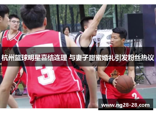 杭州篮球明星喜结连理 与妻子甜蜜婚礼引发粉丝热议