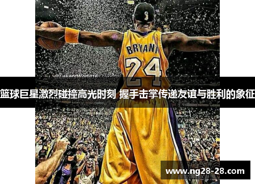 篮球巨星激烈碰撞高光时刻 握手击掌传递友谊与胜利的象征