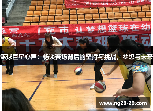 篮球巨星心声：畅谈赛场背后的坚持与挑战，梦想与未来