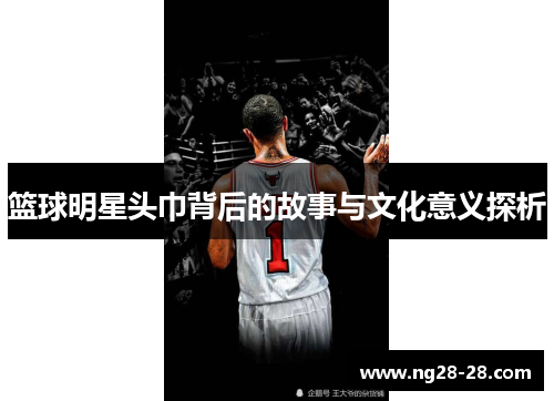 篮球明星头巾背后的故事与文化意义探析