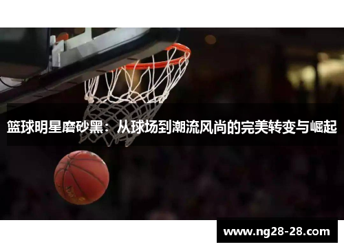 篮球明星磨砂黑：从球场到潮流风尚的完美转变与崛起