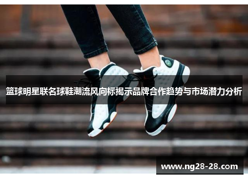 篮球明星联名球鞋潮流风向标揭示品牌合作趋势与市场潜力分析