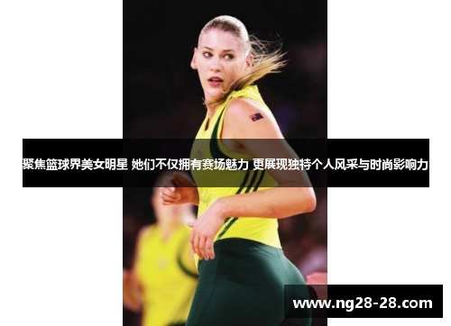 聚焦篮球界美女明星 她们不仅拥有赛场魅力 更展现独特个人风采与时尚影响力