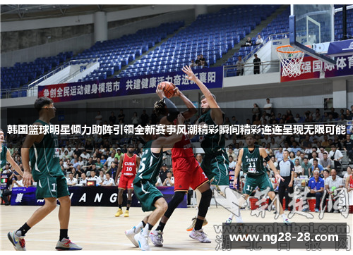 韩国篮球明星倾力助阵引领全新赛事风潮精彩瞬间精彩连连呈现无限可能